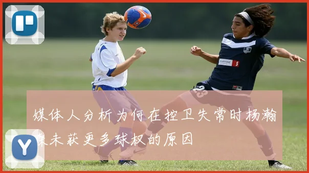 媒体人分析为何在控卫失常时杨瀚森未获更多球权的原因