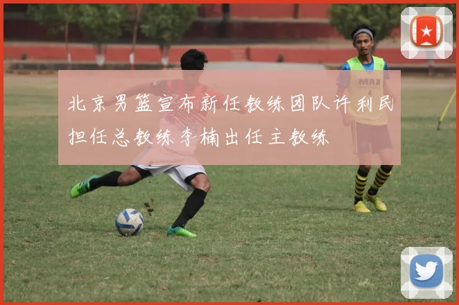 北京男篮宣布新任教练团队许利民担任总教练李楠出任主教练