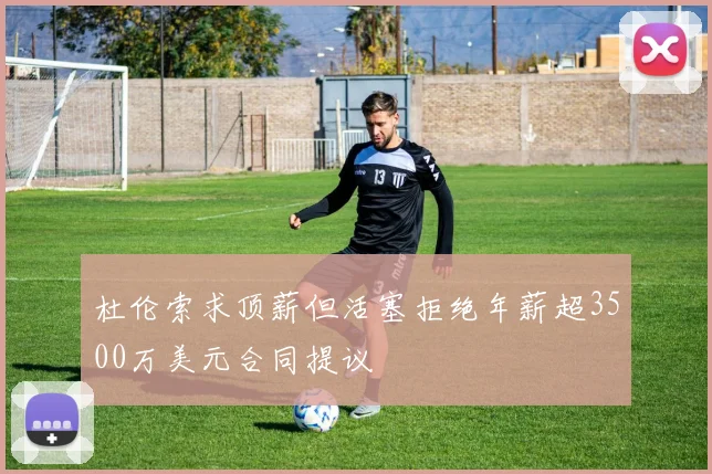 杜伦索求顶薪但活塞拒绝年薪超3500万美元合同提议