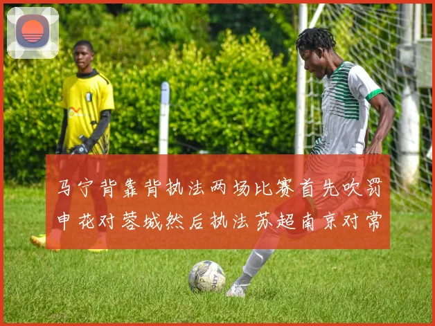 马宁背靠背执法两场比赛首先吹罚申花对蓉城然后执法苏超南京对常州