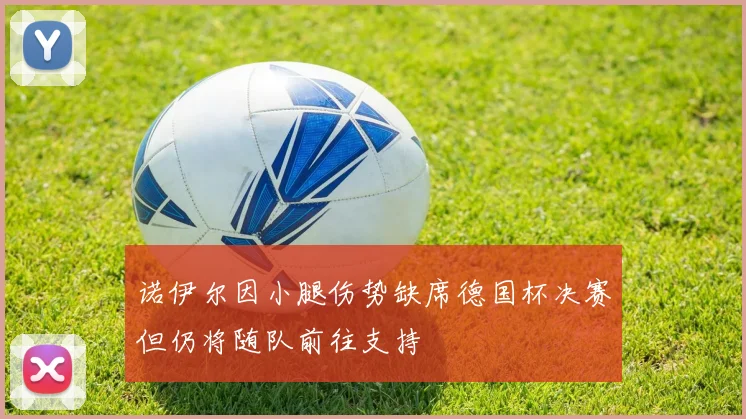 诺伊尔因小腿伤势缺席德国杯决赛但仍将随队前往支持