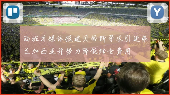 西班牙媒体报道贝蒂斯寻求引进弗兰加西亚并努力降低转会费用