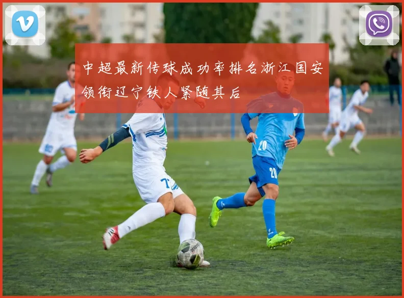 中超最新传球成功率排名浙江国安领衔辽宁铁人紧随其后