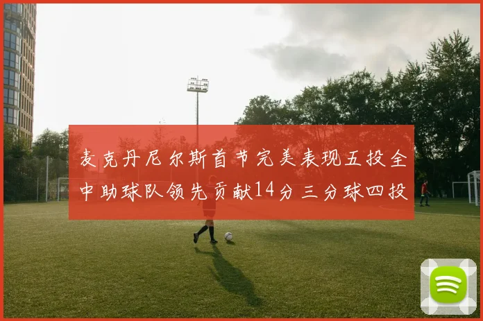 麦克丹尼尔斯首节完美表现五投全中助球队领先贡献14分三分球四投全中