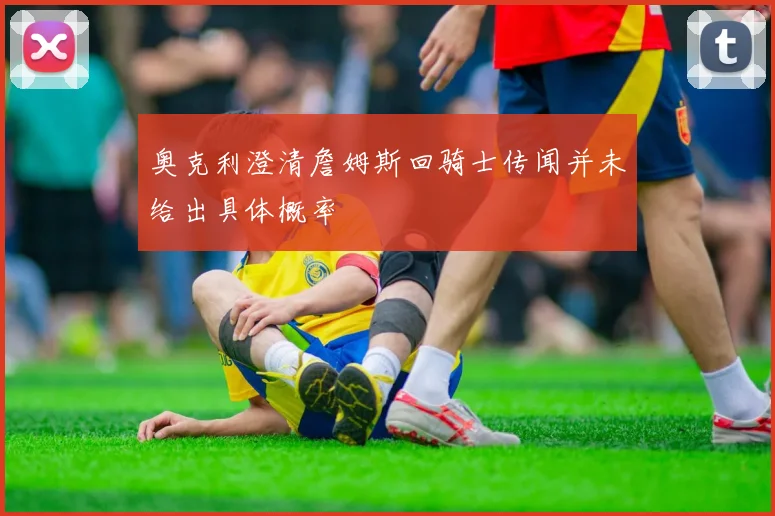 奥克利澄清詹姆斯回骑士传闻并未给出具体概率
