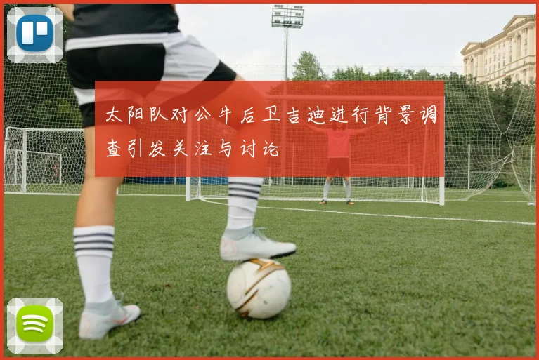 太阳队对公牛后卫吉迪进行背景调查引发关注与讨论