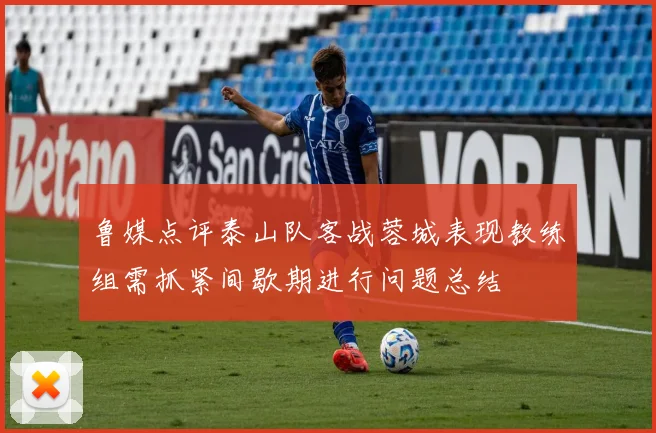鲁媒点评泰山队客战蓉城表现教练组需抓紧间歇期进行问题总结