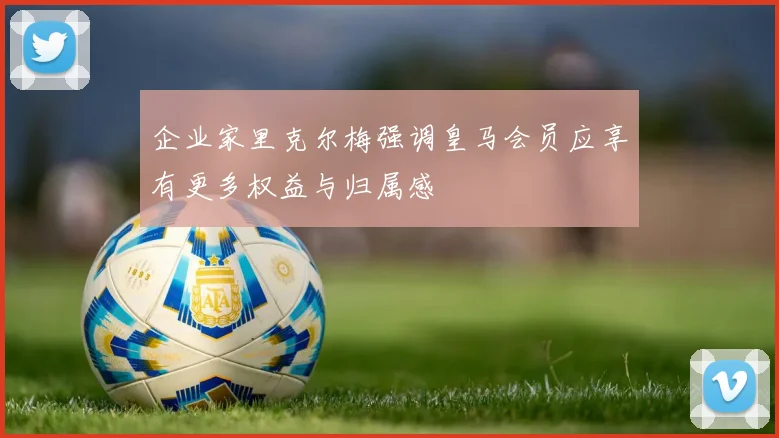 企业家里克尔梅强调皇马会员应享有更多权益与归属感