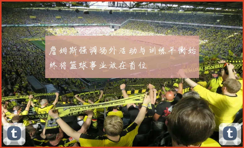 詹姆斯强调场外活动与训练平衡始终将篮球事业放在首位