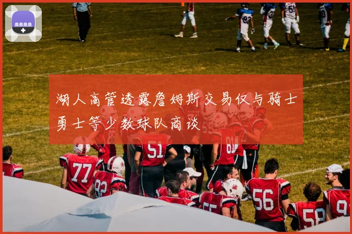 湖人高管透露詹姆斯交易仅与骑士勇士等少数球队商谈