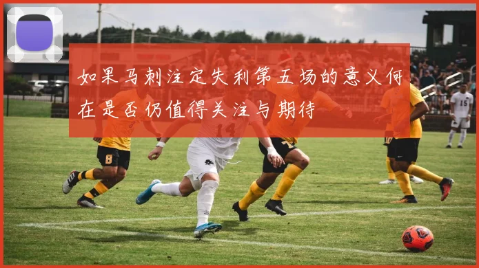 如果马刺注定失利第五场的意义何在是否仍值得关注与期待