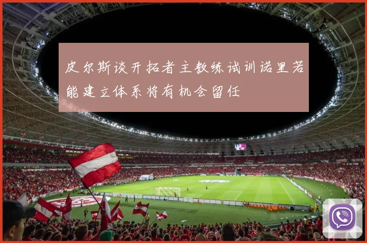 皮尔斯谈开拓者主教练试训诺里若能建立体系将有机会留任
