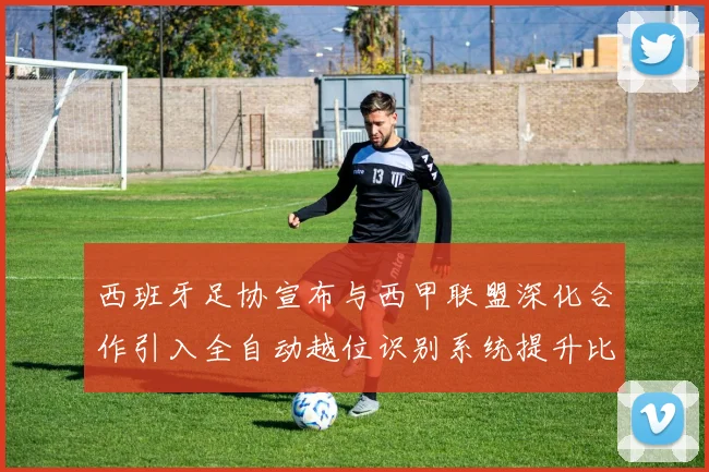 西班牙足协宣布与西甲联盟深化合作引入全自动越位识别系统提升比赛公正性