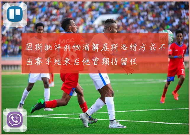 因斯批评利物浦解雇斯洛特方式不当赛季结束后他曾期待留任