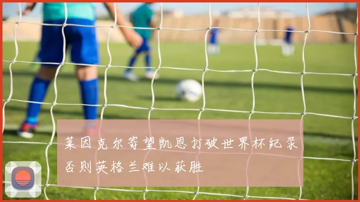 莱因克尔寄望凯恩打破世界杯纪录否则英格兰难以获胜