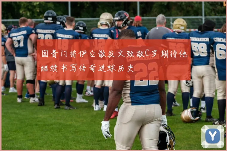 国青门将伊合散发文致敬C罗期待他继续书写传奇进球历史