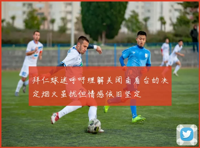 拜仁球迷呼吁理解关闭南看台的决定烟火虽扰但情感依旧坚定