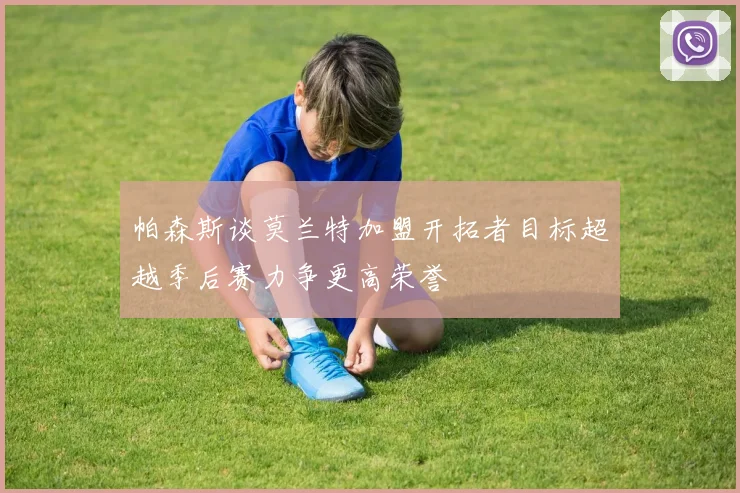 帕森斯谈莫兰特加盟开拓者目标超越季后赛力争更高荣誉
