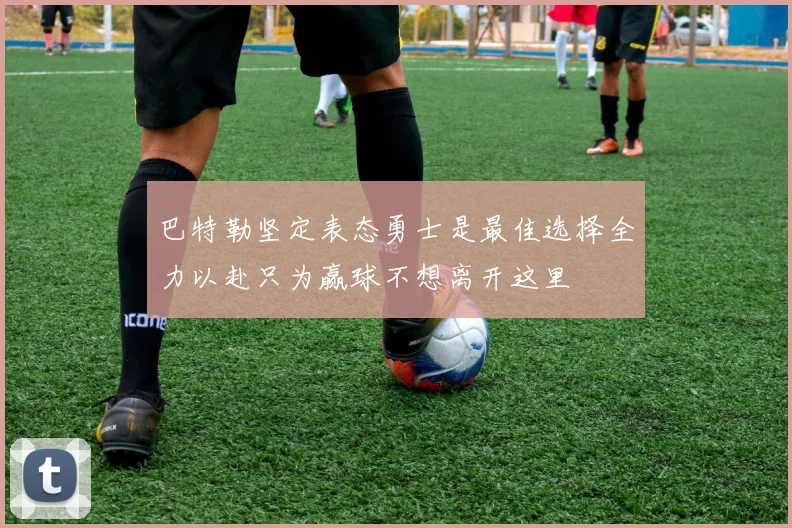 巴特勒坚定表态勇士是最佳选择全力以赴只为赢球不想离开这里