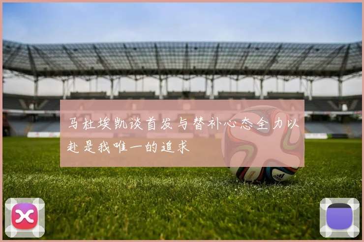 马杜埃凯谈首发与替补心态全力以赴是我唯一的追求